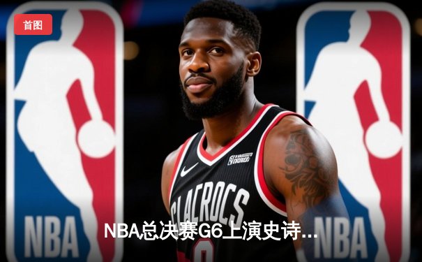NBA总决赛G6上演史诗级逆转，勇士客场险胜绿军夺冠