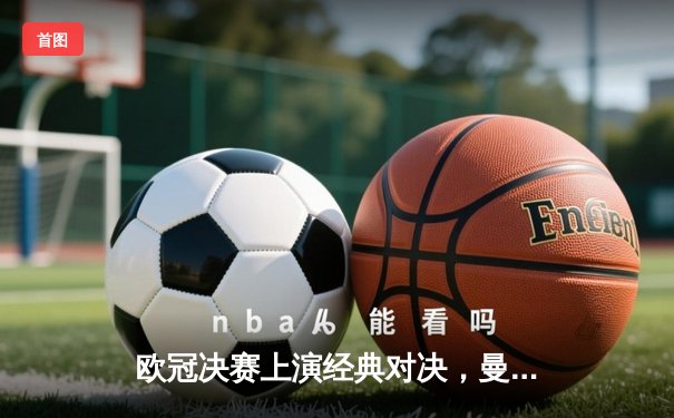 欧冠决赛上演经典对决，曼城点球力克皇马成功卫冕