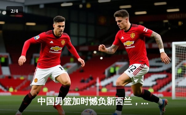 中国男篮加时憾负新西兰，周琦空砍23+13关键罚球失手留遗憾 - 2