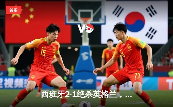 西班牙2-1绝杀英格兰，第四次捧起德劳内杯