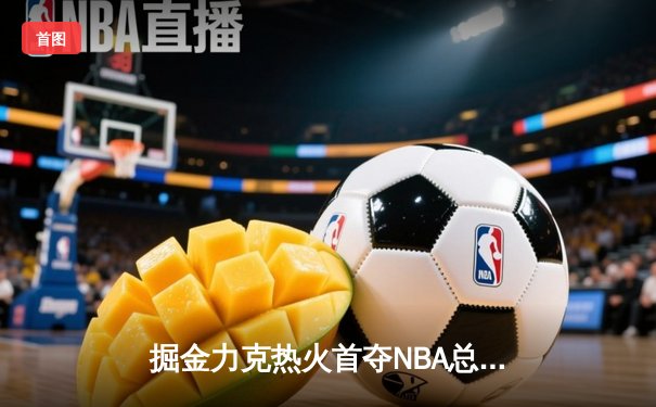 掘金力克热火首夺NBA总冠军 约基奇荣膺FMVP