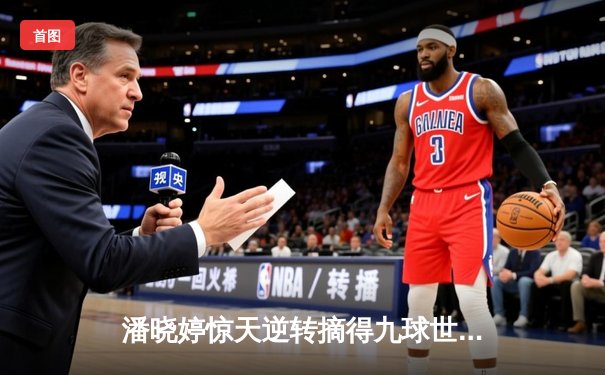 潘晓婷惊天逆转摘得九球世锦赛桂冠 中国金花绽放国际赛场