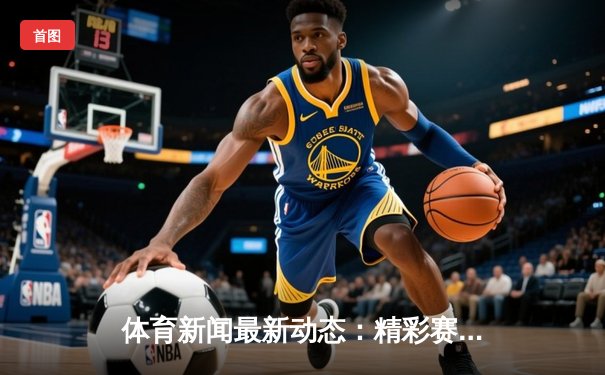 体育新闻最新动态：精彩赛事回顾